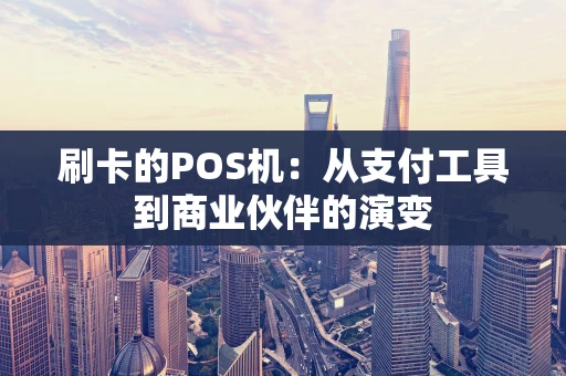 刷卡的POS机:从支付工具到商业伙伴的演变 刷卡的POS机:从支付工具到商业伙伴的演变
