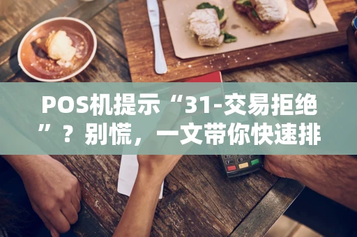 POS机提示“31-交易拒绝”?别慌,一文带你快速排查搞定! POS机提示“31-交易拒绝”?别慌,一文带你快速排查搞定!