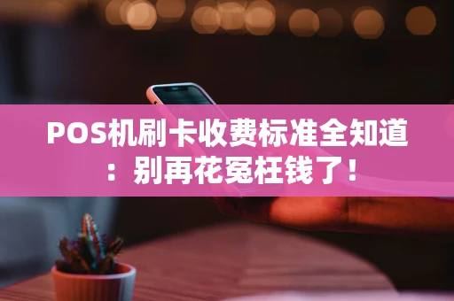 POS机刷卡收费标准全知道:别再花冤枉钱了! POS机刷卡收费标准全知道:别再花冤枉钱了!