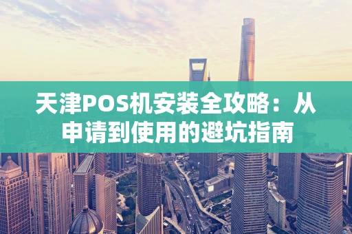 天津POS机安装全攻略:从申请到使用的避坑指南 天津POS机安装全攻略:从申请到使用的避坑指南