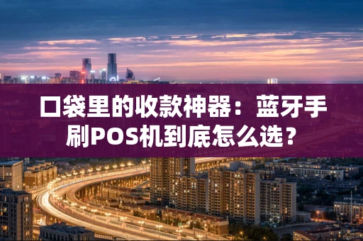 口袋里的收款神器:蓝牙手刷POS机到底怎么选? 口袋里的收款神器:蓝牙手刷POS机到底怎么选?