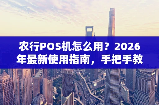 农行POS机怎么用?2026年最新使用指南,手把手教你搞定收款 农行POS机怎么用?2026年最新使用指南,手把手教你搞定收款