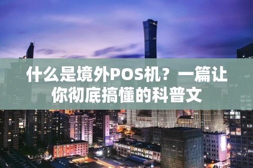 什么是境外POS机?一篇让你彻底搞懂的科普文 什么是境外POS机?一篇让你彻底搞懂的科普文