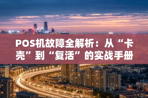 POS机故障全解析:从“卡壳”到“复活”的实战手册 POS机故障全解析:从“卡壳”到“复活”的实战手册