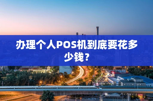 办理个人POS机到底要花多少钱? 办理个人POS机到底要花多少钱?