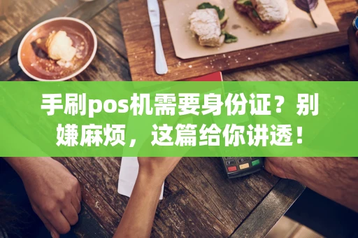 手刷pos机需要身份证?别嫌麻烦,这篇给你讲透! 手刷pos机需要身份证?别嫌麻烦,这篇给你讲透!