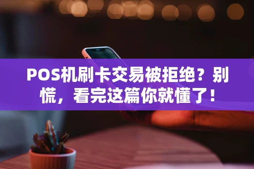 POS机刷卡交易被拒绝?别慌,看完这篇你就懂了! POS机刷卡交易被拒绝?别慌,看完这篇你就懂了!
