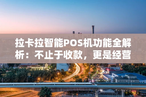 拉卡拉智能POS机功能全解析:不止于收款,更是经营好帮手 拉卡拉智能POS机功能全解析:不止于收款,更是经营好帮手