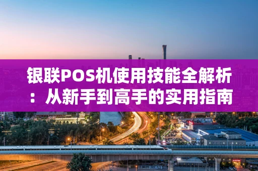 银联POS机使用技能全解析:从新手到高手的实用指南 银联POS机使用技能全解析:从新手到高手的实用指南