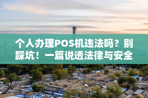 个人办理POS机违法吗?别踩坑!一篇说透法律与安全 个人办理POS机违法吗?别踩坑!一篇说透法律与安全