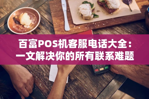 百富POS机客服电话大全:一文解决你的所有联系难题 百富POS机客服电话大全:一文解决你的所有联系难题