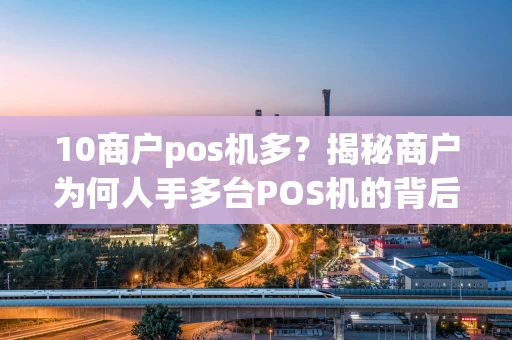 10商户pos机多?揭秘商户为何人手多台POS机的背后真相 10商户pos机多?揭秘商户为何人手多台POS机的背后真相