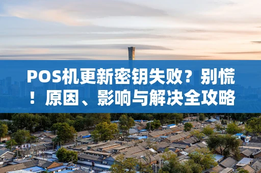 POS机更新密钥失败?别慌!原因、影响与解决全攻略 POS机更新密钥失败?别慌!原因、影响与解决全攻略