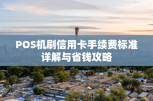 POS机刷信用卡手续费标准详解与省钱攻略 POS机刷信用卡手续费标准详解与省钱攻略