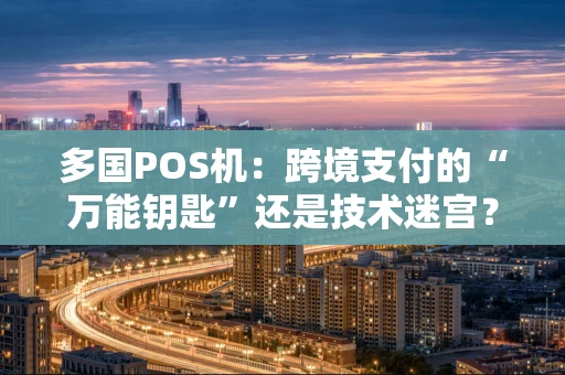 多国POS机:跨境支付的“万能钥匙”还是技术迷宫? 多国POS机:跨境支付的“万能钥匙”还是技术迷宫?