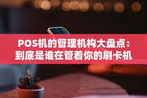 POS机的管理机构大盘点:到底是谁在管着你的刷卡机? POS机的管理机构大盘点:到底是谁在管着你的刷卡机?