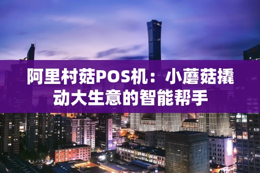 阿里村菇POS机:小蘑菇撬动大生意的智能帮手 阿里村菇POS机:小蘑菇撬动大生意的智能帮手