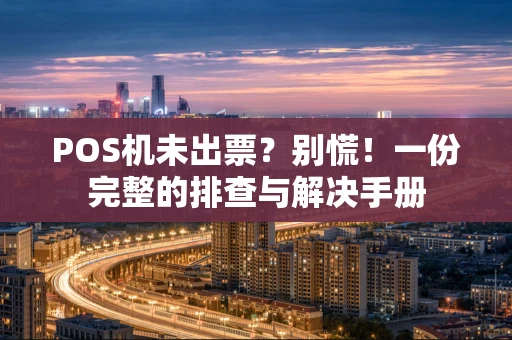 POS机未出票?别慌!一份完整的排查与解决手册 POS机未出票?别慌!一份完整的排查与解决手册