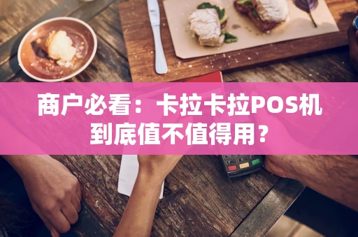 商户必看:卡拉卡拉POS机到底值不值得用? 商户必看:卡拉卡拉POS机到底值不值得用?