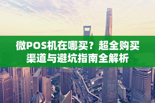 微POS机在哪买?超全购买渠道与避坑指南全解析 微POS机在哪买?超全购买渠道与避坑指南全解析