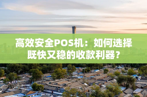 高效安全POS机:如何选择既快又稳的收款利器? 高效安全POS机:如何选择既快又稳的收款利器?