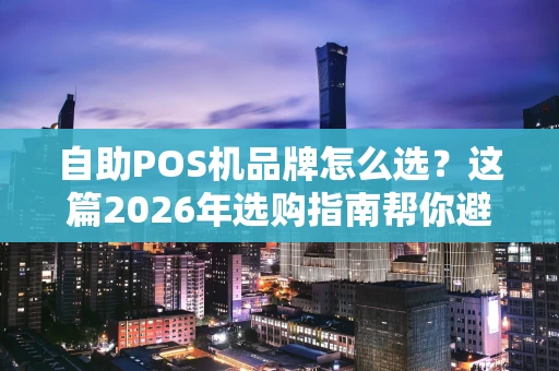 自助POS机品牌怎么选?这篇2026年选购指南帮你避坑 自助POS机品牌怎么选?这篇2026年选购指南帮你避坑