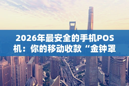 2026年最安全的手机POS机:你的移动收款“金钟罩” 2026年最安全的手机POS机:你的移动收款“金钟罩”