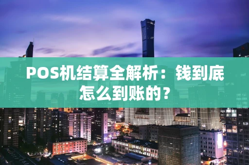 POS机结算全解析:钱到底怎么到账的? POS机结算全解析:钱到底怎么到账的?
