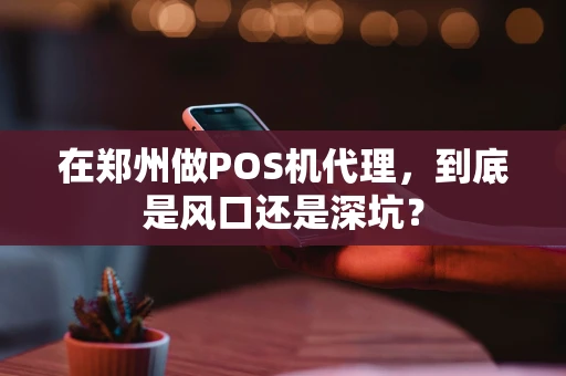 在郑州做POS机代理,到底是风口还是深坑? 在郑州做POS机代理,到底是风口还是深坑?