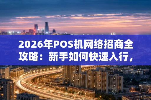 2026年POS机网络招商全攻略:新手如何快速入行,实现稳定收益? 2026年POS机网络招商全攻略:新手如何快速入行,实现稳定收益?