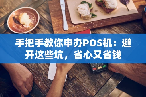 手把手教你申办POS机:避开这些坑,省心又省钱 手把手教你申办POS机:避开这些坑,省心又省钱