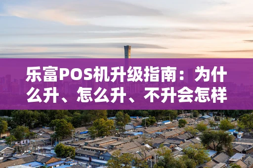 乐富POS机升级指南:为什么升、怎么升、不升会怎样? 乐富POS机升级指南:为什么升、怎么升、不升会怎样?