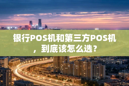银行POS机和第三方POS机,到底该怎么选? 银行POS机和第三方POS机,到底该怎么选?