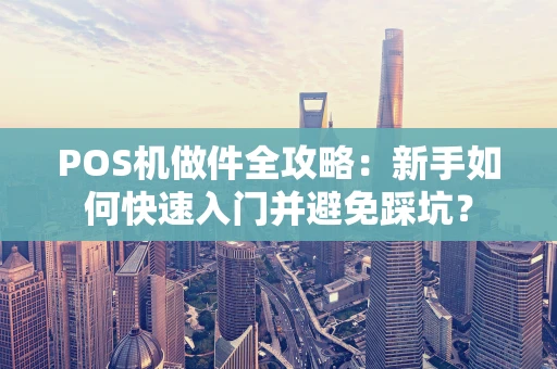 POS机做件全攻略:新手如何快速入门并避免踩坑? POS机做件全攻略:新手如何快速入门并避免踩坑?