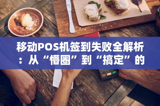 移动POS机签到失败全解析:从“懵圈”到“搞定”的实战指南 移动POS机签到失败全解析:从“懵圈”到“搞定”的实战指南