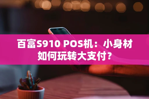 百富S910 POS机:小身材如何玩转大支付? 百富S910 POS机:小身材如何玩转大支付?