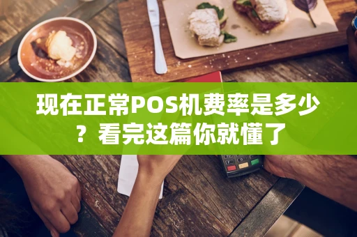 现在正常POS机费率是多少?看完这篇你就懂了 现在正常POS机费率是多少?看完这篇你就懂了