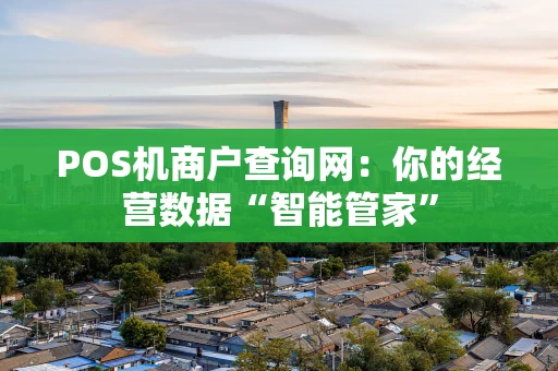 POS机商户查询网:你的经营数据“智能管家” POS机商户查询网:你的经营数据“智能管家”