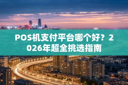 POS机支付平台哪个好?2026年超全挑选指南 POS机支付平台哪个好?2026年超全挑选指南