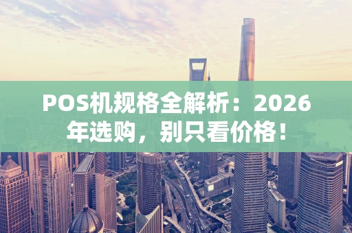 POS机规格全解析:2026年选购,别只看价格! POS机规格全解析:2026年选购,别只看价格!