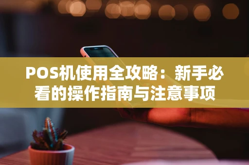 POS机使用全攻略:新手必看的操作指南与注意事项 POS机使用全攻略:新手必看的操作指南与注意事项