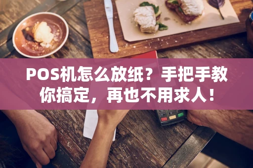POS机怎么放纸?手把手教你搞定,再也不用求人! POS机怎么放纸?手把手教你搞定,再也不用求人!