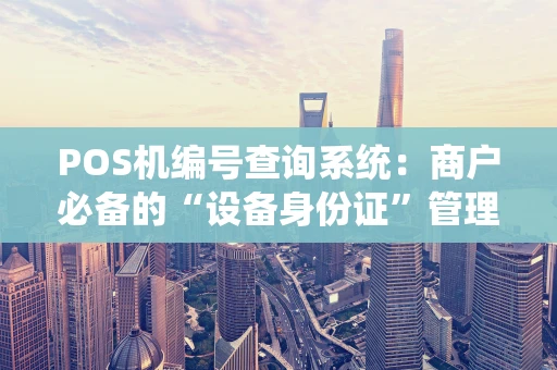 POS机编号查询系统:商户必备的“设备身份证”管理工具 POS机编号查询系统:商户必备的“设备身份证”管理工具