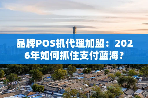 品牌POS机代理加盟:2026年如何抓住支付蓝海? 品牌POS机代理加盟:2026年如何抓住支付蓝海?