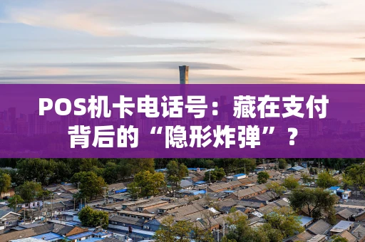POS机卡电话号:藏在支付背后的“隐形炸弹”? POS机卡电话号:藏在支付背后的“隐形炸弹”?