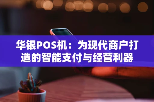 华银POS机:为现代商户打造的智能支付与经营利器 华银POS机:为现代商户打造的智能支付与经营利器