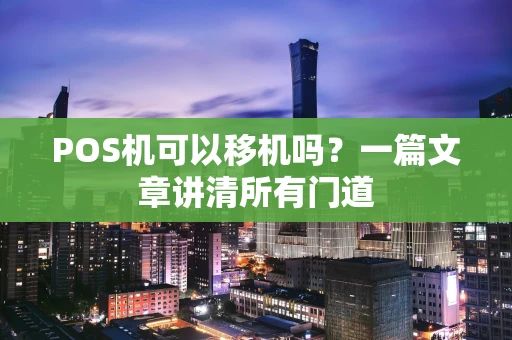POS机可以移机吗?一篇文章讲清所有门道 POS机可以移机吗?一篇文章讲清所有门道