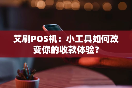 艾刷POS机:小工具如何改变你的收款体验? 艾刷POS机:小工具如何改变你的收款体验?