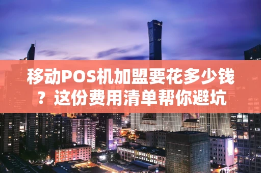 移动POS机加盟要花多少钱?这份费用清单帮你避坑 移动POS机加盟要花多少钱?这份费用清单帮你避坑