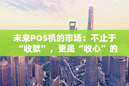 未来POS机的市场:不止于“收款”,更是“收心”的生意 未来POS机的市场:不止于“收款”,更是“收心”的生意